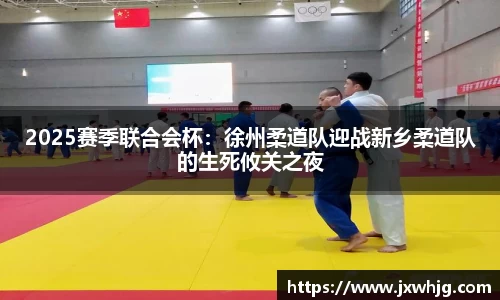 2025赛季联合会杯：徐州柔道队迎战新乡柔道队的生死攸关之夜
