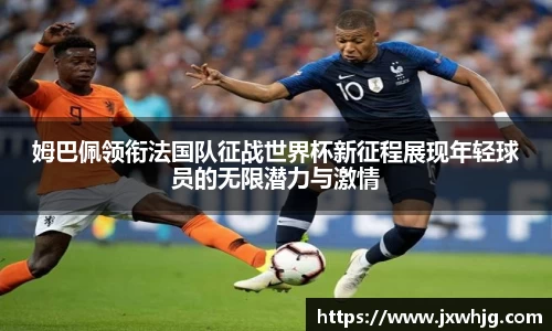 姆巴佩领衔法国队征战世界杯新征程展现年轻球员的无限潜力与激情