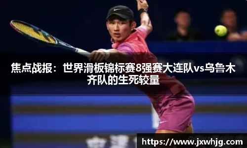 焦点战报：世界滑板锦标赛8强赛大连队vs乌鲁木齐队的生死较量
