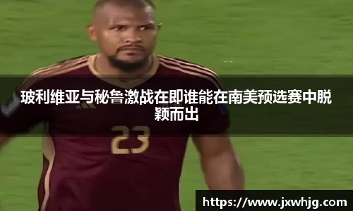 玻利维亚与秘鲁激战在即谁能在南美预选赛中脱颖而出
