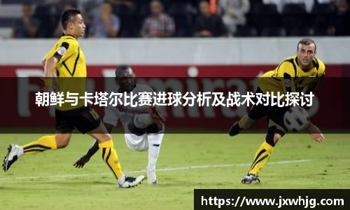 朝鲜与卡塔尔比赛进球分析及战术对比探讨