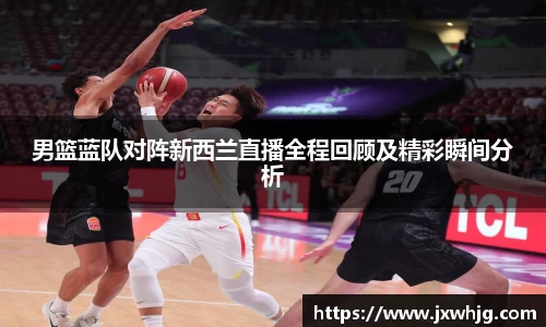 男篮蓝队对阵新西兰直播全程回顾及精彩瞬间分析