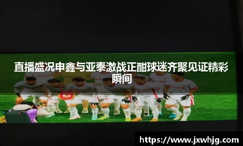 直播盛况申鑫与亚泰激战正酣球迷齐聚见证精彩瞬间