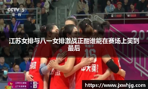 江苏女排与八一女排激战正酣谁能在赛场上笑到最后